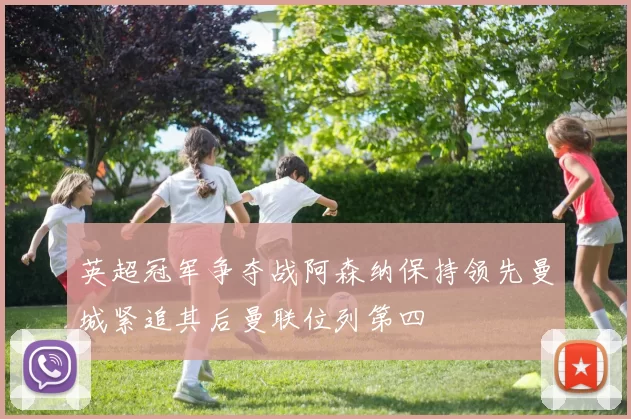 英超冠军争夺战阿森纳保持领先曼城紧追其后曼联位列第四