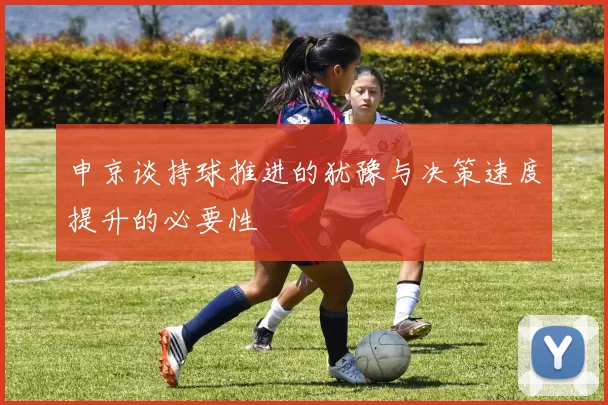 申京谈持球推进的犹豫与决策速度提升的必要性