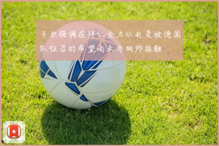 卡尔强调在拜仁全力以赴是被德国队征召的希望尚未与纳帅接触