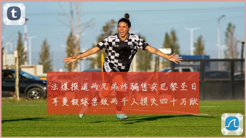 法媒报道两兄弟诈骗售卖巴黎圣日耳曼假球票致两千人损失四十万欧元