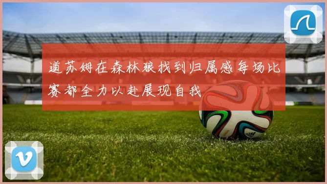 道苏姆在森林狼找到归属感每场比赛都全力以赴展现自我