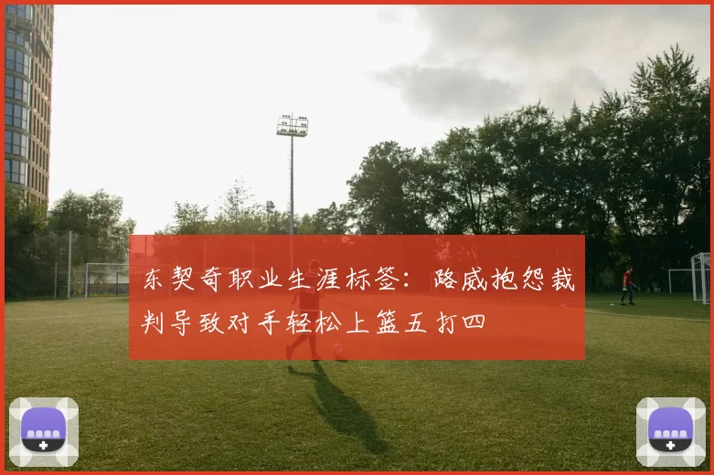 东契奇职业生涯标签：路威抱怨裁判导致对手轻松上篮五打四