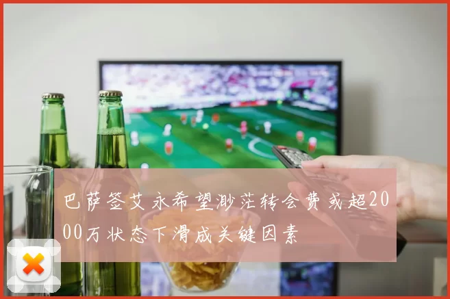 巴萨签艾永希望渺茫转会费或超2000万状态下滑成关键因素