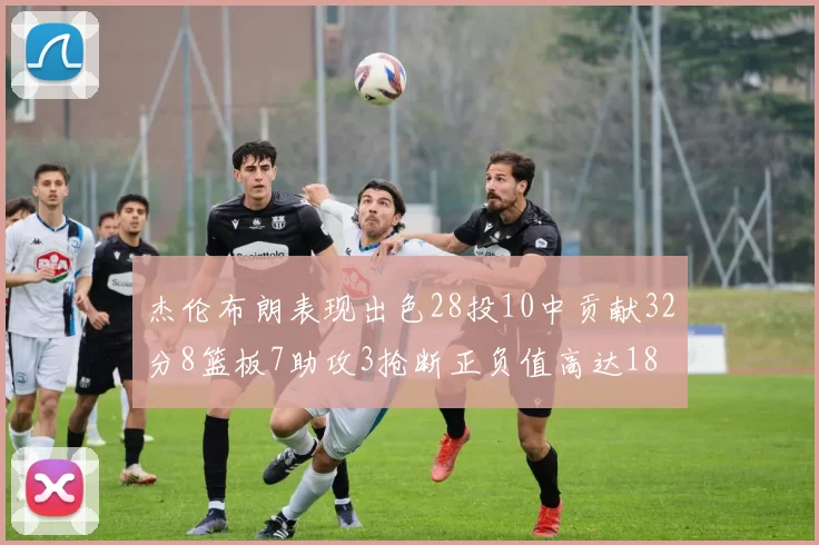 杰伦布朗表现出色28投10中贡献32分8篮板7助攻3抢断正负值高达18