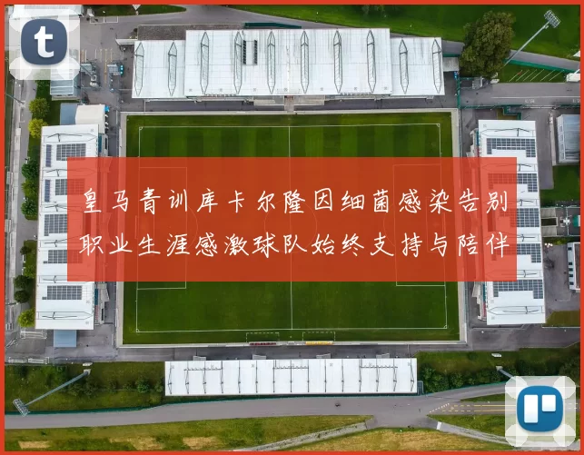 皇马青训库卡尔隆因细菌感染告别职业生涯感激球队始终支持与陪伴