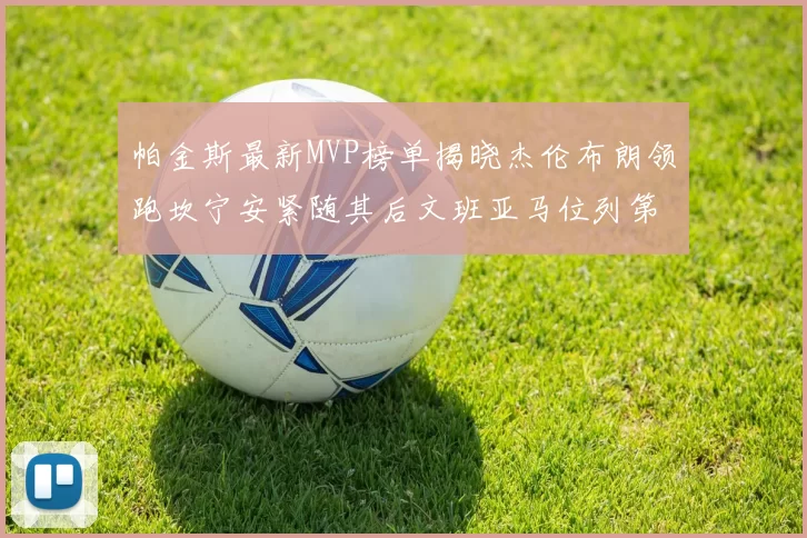 帕金斯最新MVP榜单揭晓杰伦布朗领跑坎宁安紧随其后文班亚马位列第三