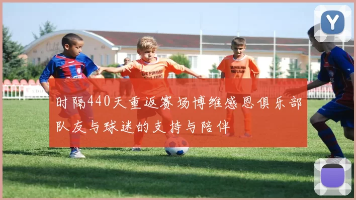 时隔440天重返赛场博维感恩俱乐部队友与球迷的支持与陪伴