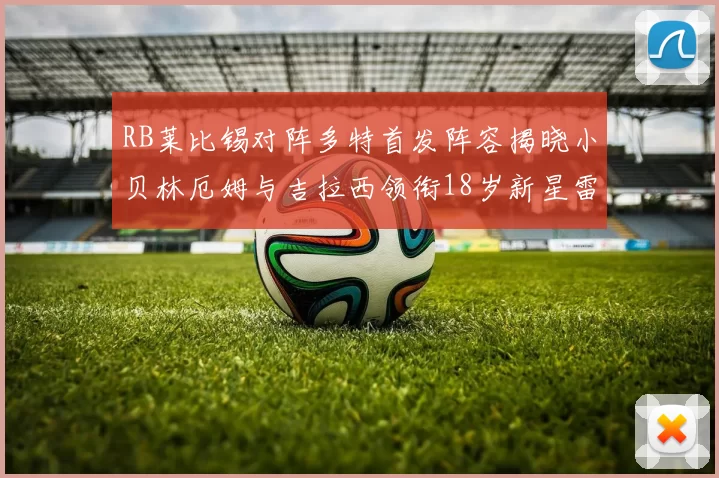 RB莱比锡对阵多特首发阵容揭晓小贝林厄姆与吉拉西领衔18岁新星雷吉亚尼出战