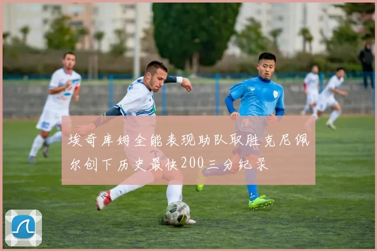 埃奇库姆全能表现助队取胜克尼佩尔创下历史最快200三分纪录