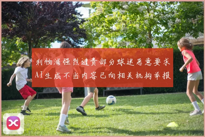 利物浦强烈谴责部分球迷恶意要求AI生成不当内容已向相关机构举报