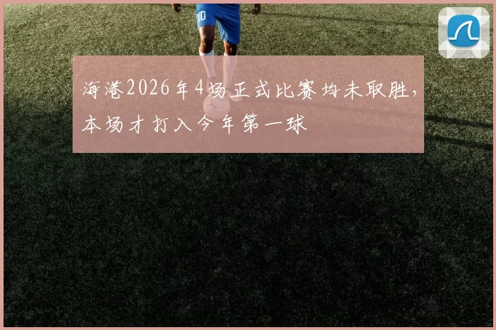 海港2026年4场正式比赛均未取胜，本场才打入今年第一球