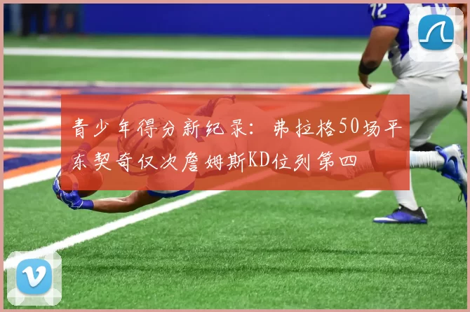 青少年得分新纪录：弗拉格50场平东契奇仅次詹姆斯KD位列第四