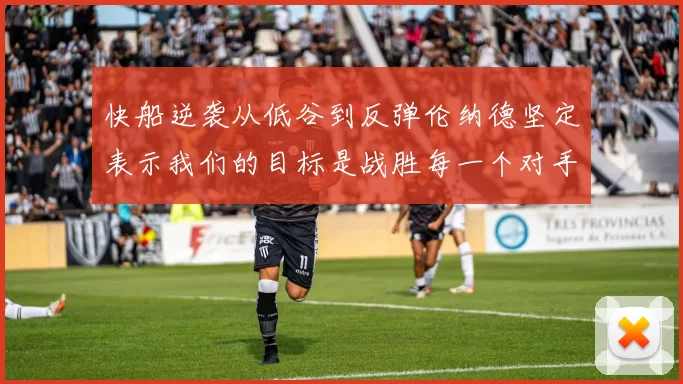 快船逆袭从低谷到反弹伦纳德坚定表示我们的目标是战胜每一个对手
