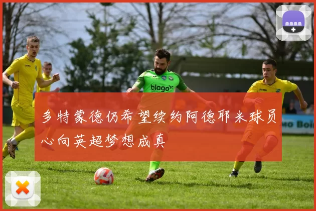 多特蒙德仍希望续约阿德耶米球员心向英超梦想成真