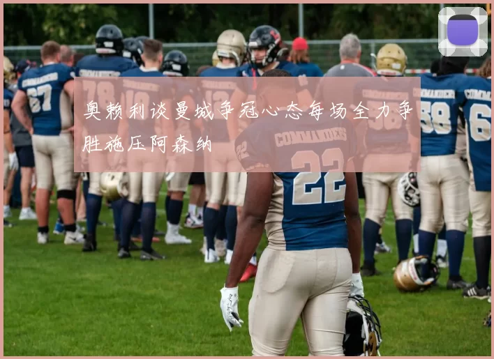 奥赖利谈曼城争冠心态每场全力争胜施压阿森纳