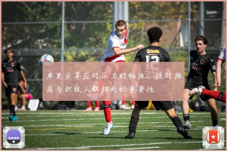 库里分享应对压力的秘诀：适时抽离与积极人群相处的重要性
