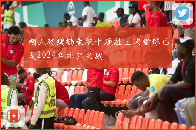 湖人对鹈鹕豪取十连胜上次输球已是2024年元旦之战