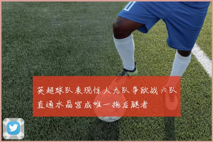 英超球队表现惊人九队争欧战六队直通水晶宫成唯一拖后腿者
