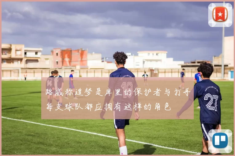 路威称追梦是库里的保护者与打手每支球队都应拥有这样的角色