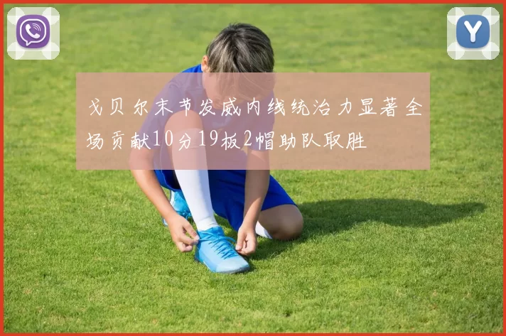 戈贝尔末节发威内线统治力显著全场贡献10分19板2帽助队取胜