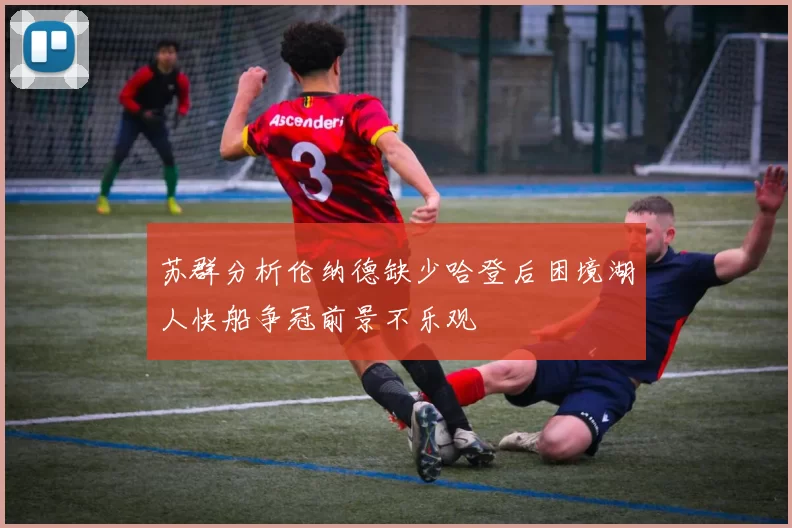 苏群分析伦纳德缺少哈登后困境湖人快船争冠前景不乐观
