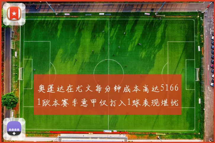 奥蓬达在尤文每分钟成本高达51661欧本赛季意甲仅打入1球表现堪忧