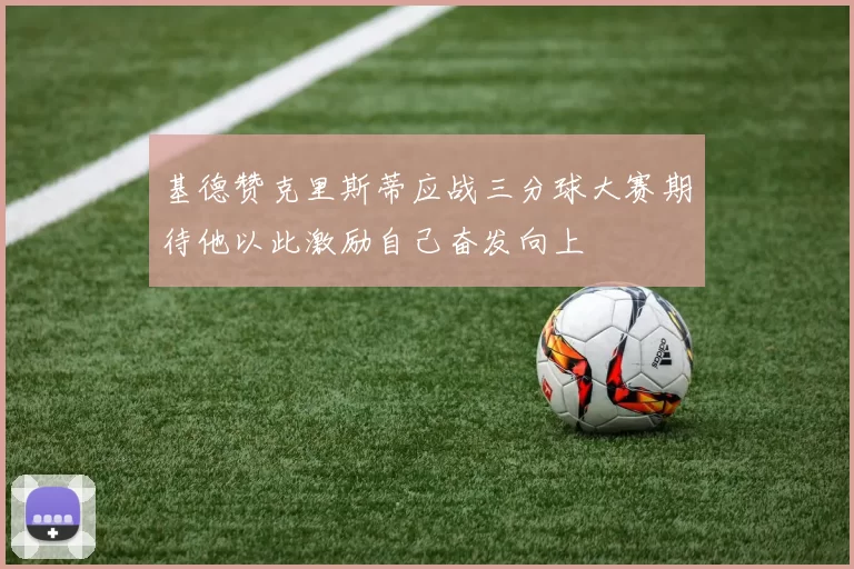 基德赞克里斯蒂应战三分球大赛期待他以此激励自己奋发向上