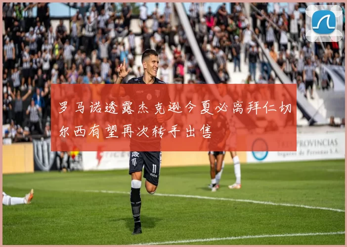 罗马诺透露杰克逊今夏必离拜仁切尔西有望再次转手出售