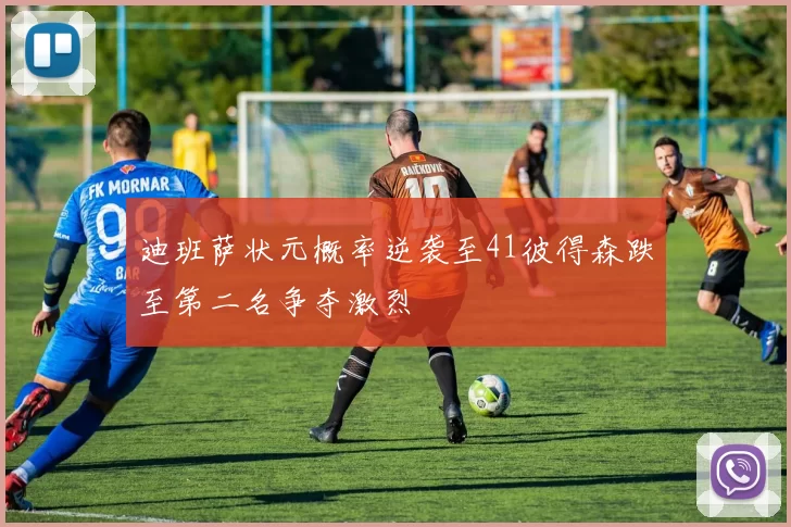 迪班萨状元概率逆袭至41彼得森跌至第二名争夺激烈