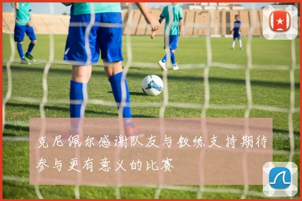 克尼佩尔感谢队友与教练支持期待参与更有意义的比赛