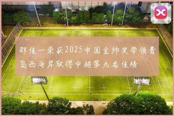 邵佳一荣获2025中国金帅奖带领青岛西海岸取得中超第九名佳绩