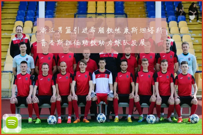 浙江男篮引进希腊教练康斯坦塔科普洛斯担任助教助力球队发展
