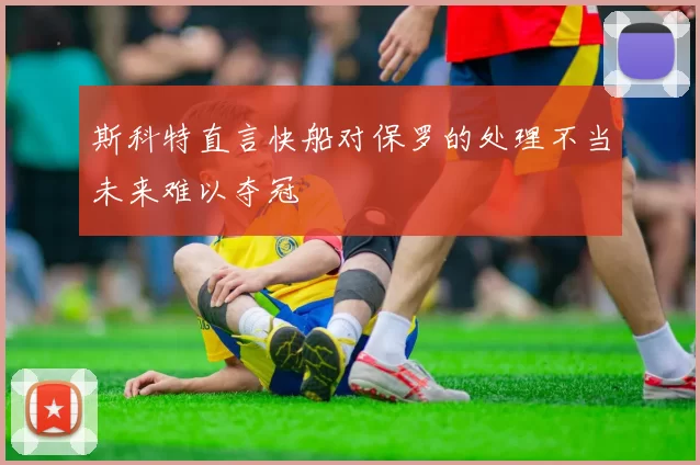 斯科特直言快船对保罗的处理不当未来难以夺冠